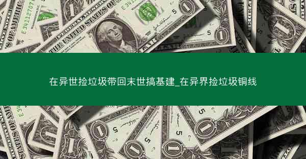 在异世捡垃圾带回末世搞基建_在异界捡垃圾铜线