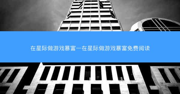 在星际做游戏暴富—在星际做游戏暴富免费阅读