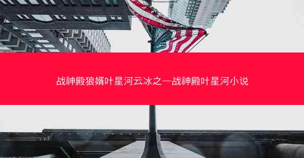 战神殿狼婿叶星河云冰之—战神殿叶星河小说