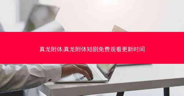 真龙附体;真龙附体短剧免费观看更新时间