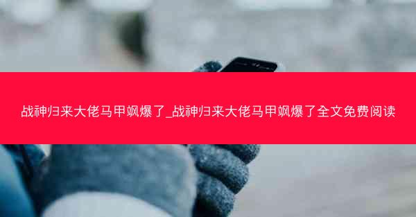 战神归来大佬马甲飒爆了_战神归来大佬马甲飒爆了全文免费阅读