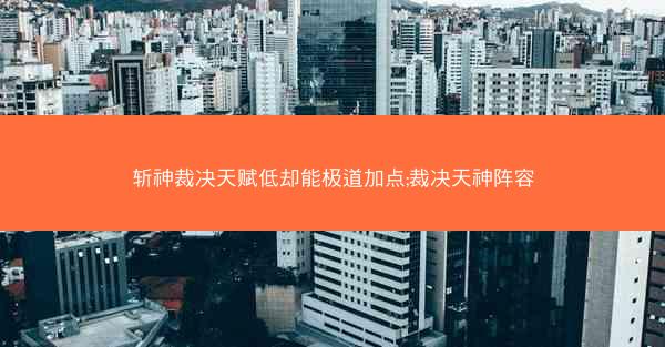 斩神裁决天赋低却能极道加点;裁决天神阵容