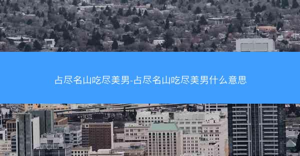 占尽名山吃尽美男-占尽名山吃尽美男什么意思