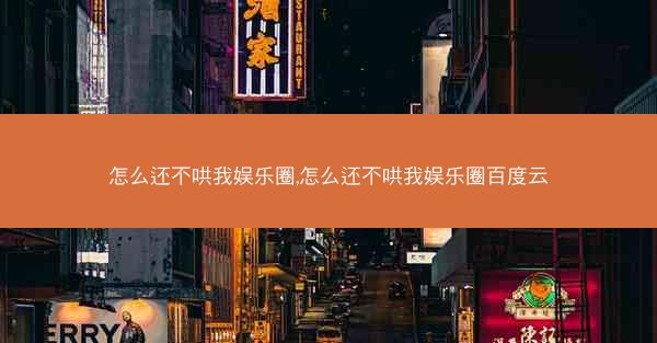 怎么还不哄我娱乐圈,怎么还不哄我娱乐圈百度云