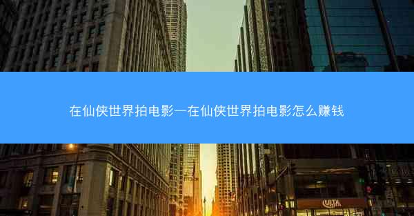 在仙侠世界拍电影—在仙侠世界拍电影怎么赚钱