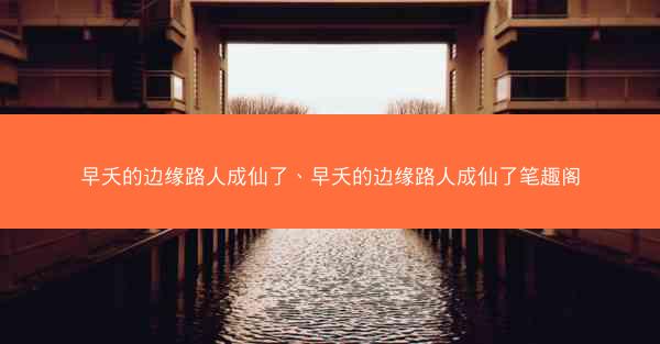早夭的边缘路人成仙了、早夭的边缘路人成仙了笔趣阁