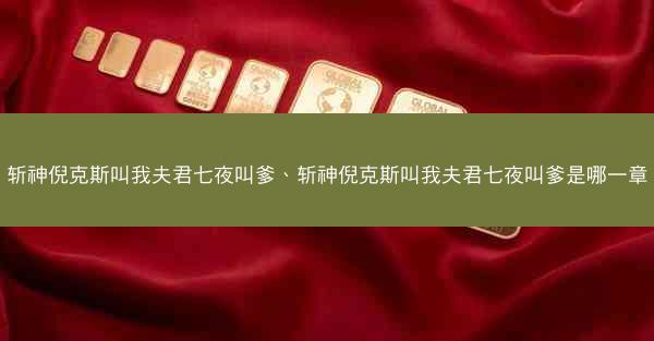 斩神倪克斯叫我夫君七夜叫爹、斩神倪克斯叫我夫君七夜叫爹是哪一章