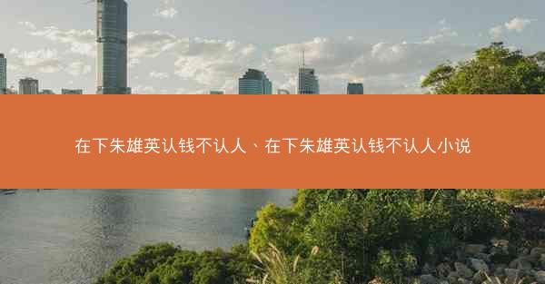 在下朱雄英认钱不认人、在下朱雄英认钱不认人小说
