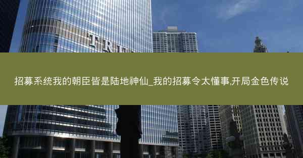招募系统我的朝臣皆是陆地神仙_我的招募令太懂事,开局金色传说