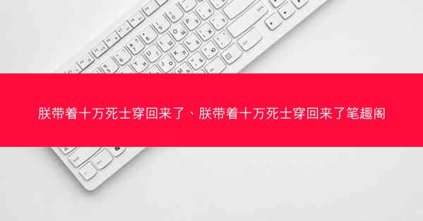 朕带着十万死士穿回来了、朕带着十万死士穿回来了笔趣阁 朕带着十万死士穿回来了、朕带着十万死士穿回来了笔趣阁