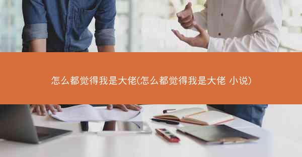 怎么都觉得我是大佬(怎么都觉得我是大佬 小说)