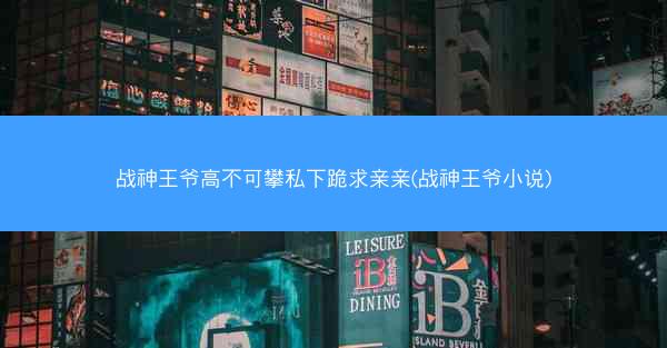 战神王爷高不可攀私下跪求亲亲(战神王爷小说)