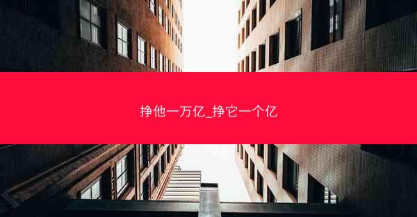 挣他一万亿_挣它一个亿 挣他一万亿_挣它一个亿