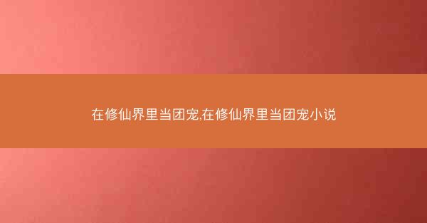 在修仙界里当团宠,在修仙界里当团宠小说