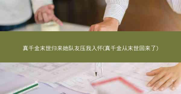 真千金末世归来她队友压我入怀(真千金从末世回来了)
