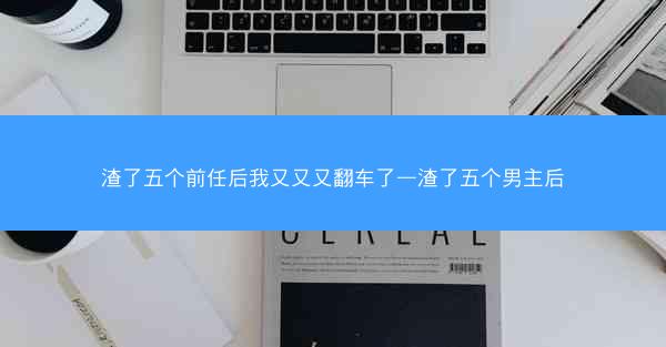 渣了五个前任后我又又又翻车了—渣了五个男主后