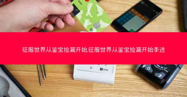 征服世界从鉴宝捡漏开始,征服世界从鉴宝捡漏开始李进