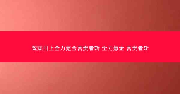 蒸蒸日上全力氪金言贵者斩-全力氪金 言贵者斩