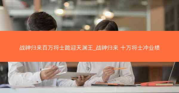战神归来百万将士跪迎天渊王_战神归来 十万将士冲业绩