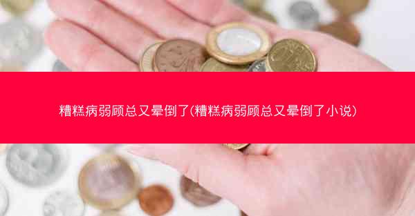 糟糕病弱顾总又晕倒了(糟糕病弱顾总又晕倒了小说)