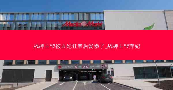 战神王爷被丑妃狂亲后爱惨了_战神王爷弃妃