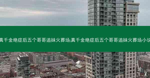 真千金绝症后五个哥哥追妹火葬场;真千金绝症后五个哥哥追妹火葬场小说