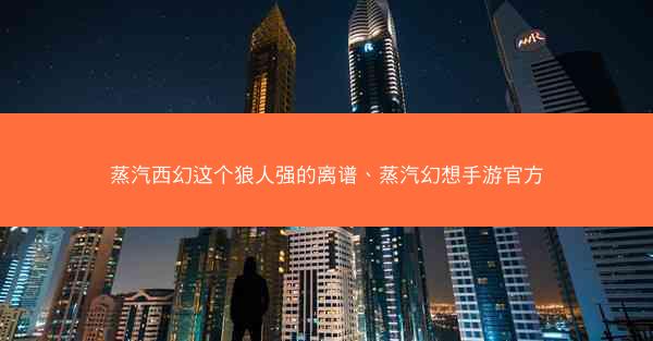 蒸汽西幻这个狼人强的离谱、蒸汽幻想手游官方