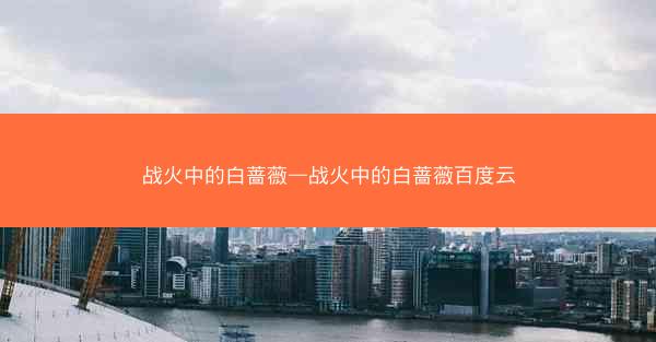 战火中的白蔷薇—战火中的白蔷薇百度云