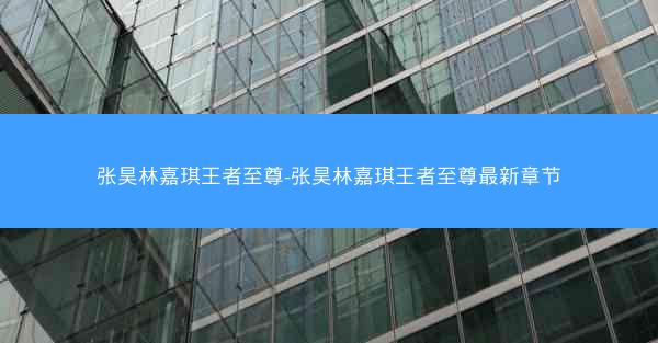 张昊林嘉琪王者至尊-张昊林嘉琪王者至尊最新章节