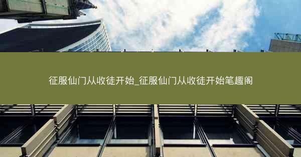 征服仙门从收徒开始_征服仙门从收徒开始笔趣阁