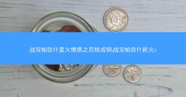 战双帕弥什星火燎原之百炼成钢;战双帕弥什新火c
