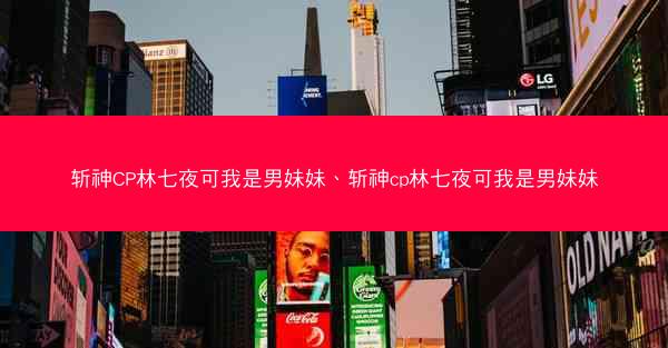 斩神CP林七夜可我是男妹妹、斩神cp林七夜可我是男妹妹