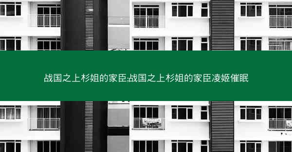 战国之上杉姐的家臣;战国之上杉姐的家臣凌姬催眠