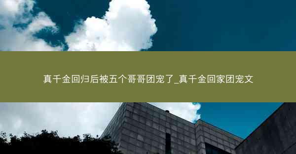 真千金回归后被五个哥哥团宠了_真千金回家团宠文