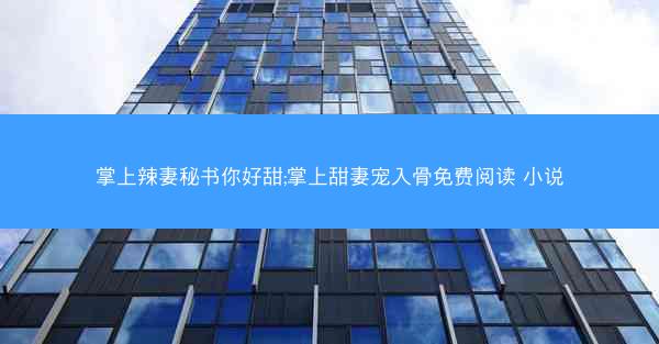 掌上辣妻秘书你好甜;掌上甜妻宠入骨免费阅读 小说