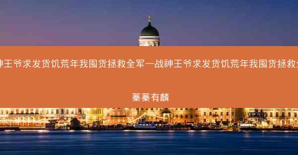 战神王爷求发货饥荒年我囤货拯救全军—战神王爷求发货饥荒年我囤货拯救全军 蓁蓁有麟