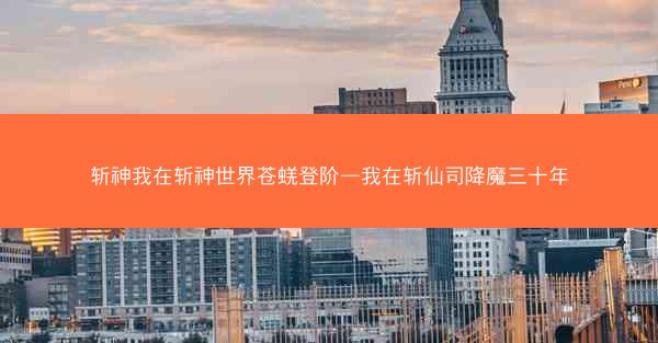 斩神我在斩神世界苍蜣登阶—我在斩仙司降魔三十年