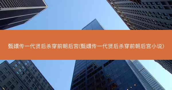 甄嬛传一代贤后杀穿前朝后宫(甄嬛传一代贤后杀穿前朝后宫小说)