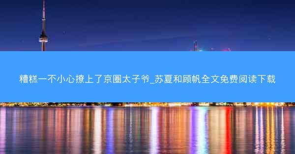 糟糕一不小心撩上了京圈太子爷_苏夏和顾帆全文免费阅读下载
