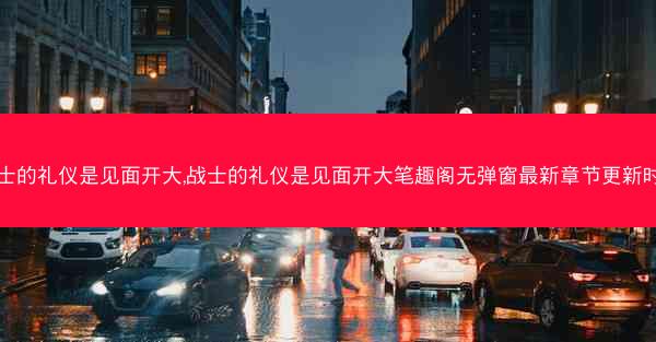 战士的礼仪是见面开大,战士的礼仪是见面开大笔趣阁无弹窗最新章节更新时间 战士的礼仪是见面开大,战士的礼仪是见面开大笔趣阁无弹窗最新章节更新时间