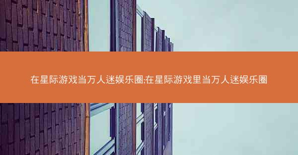 在星际游戏当万人迷娱乐圈;在星际游戏里当万人迷娱乐圈