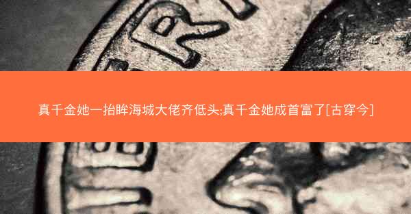真千金她一抬眸海城大佬齐低头;真千金她成首富了[古穿今]