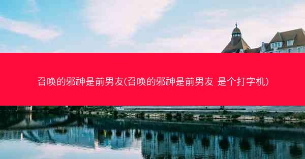 召唤的邪神是前男友(召唤的邪神是前男友 是个打字机)