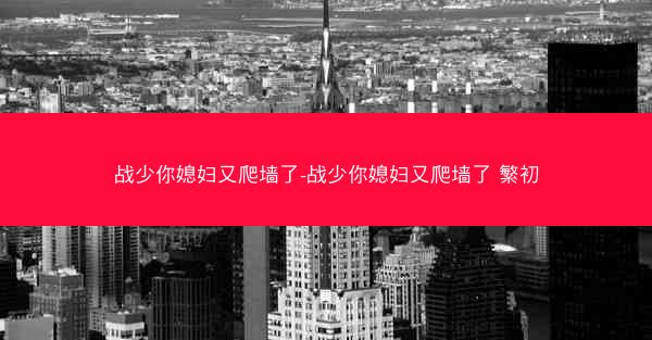 战少你媳妇又爬墙了-战少你媳妇又爬墙了 繁初
