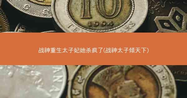 战神重生太子妃她杀疯了(战神太子倾天下)