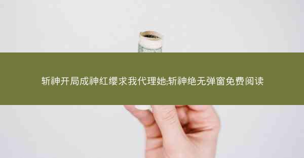 斩神开局成神红缨求我代理她;斩神绝无弹窗免费阅读 斩神开局成神红缨求我代理她;斩神绝无弹窗免费阅读