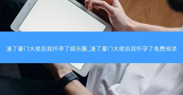 渣了豪门大佬后我怀孕了娱乐圈_渣了豪门大佬后我怀孕了免费阅读
