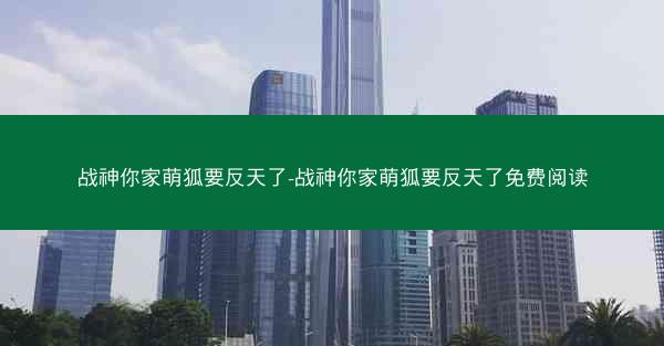 战神你家萌狐要反天了-战神你家萌狐要反天了免费阅读