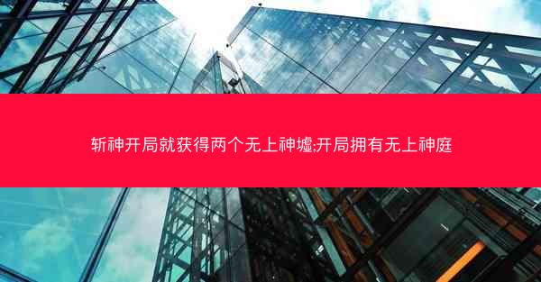 斩神开局就获得两个无上神墟;开局拥有无上神庭