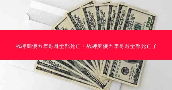 战神痴傻五年哥哥全部死亡、战神痴傻五年哥哥全部死亡了